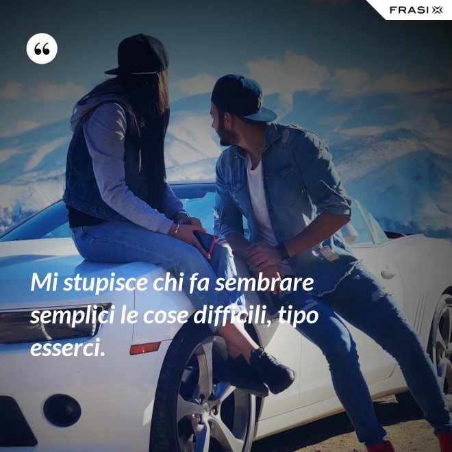 Mi stupisce chi fa sembrare semplici le cose difficili, tipo esserci. - Anonimo
