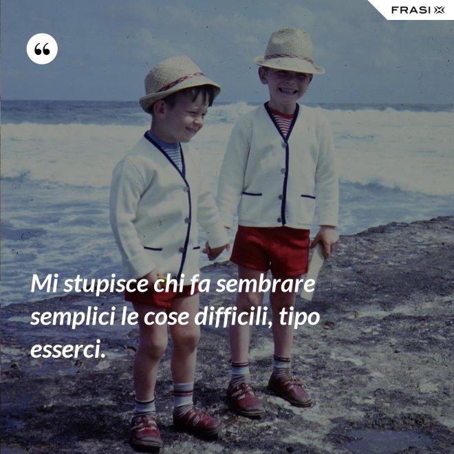 Mi stupisce chi fa sembrare semplici le cose difficili, tipo esserci. - Anonimo