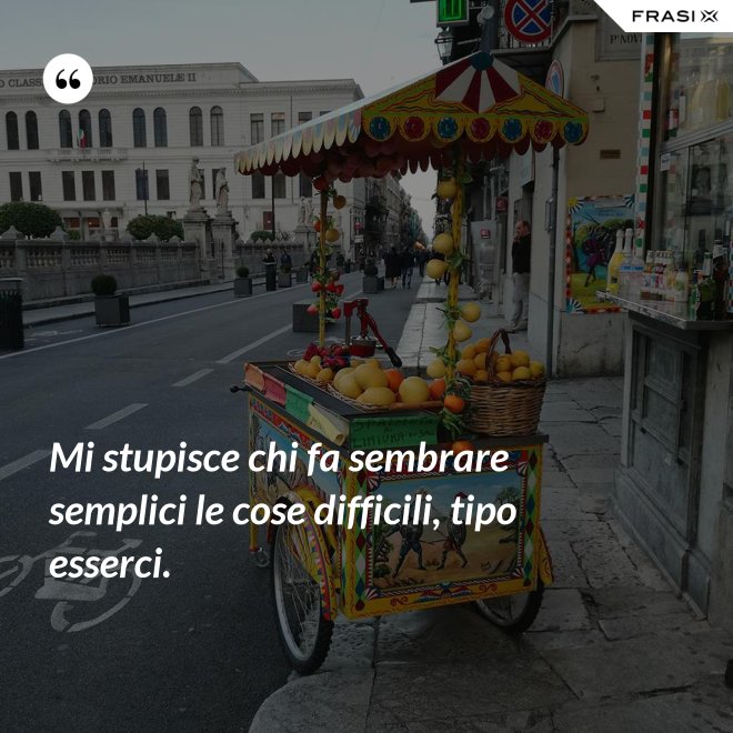 Mi stupisce chi fa sembrare semplici le cose difficili, tipo esserci. - Anonimo