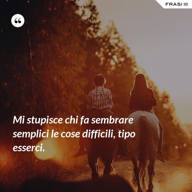 Mi stupisce chi fa sembrare semplici le cose difficili, tipo esserci. - Anonimo