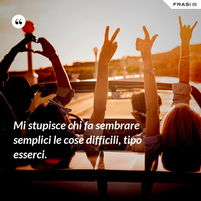 Mi stupisce chi fa sembrare semplici le cose difficili, tipo esserci. - Anonimo