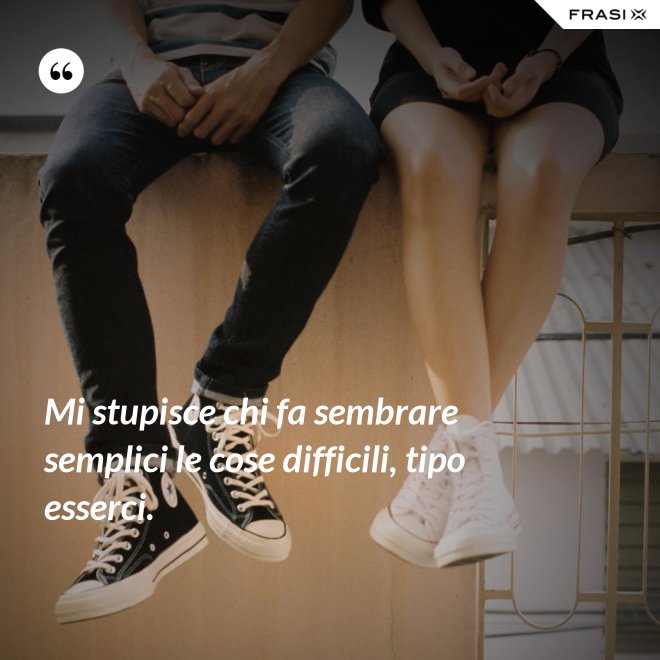 Mi stupisce chi fa sembrare semplici le cose difficili, tipo esserci. - Anonimo