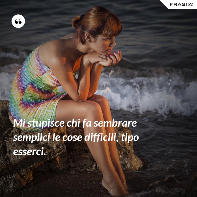 Mi stupisce chi fa sembrare semplici le cose difficili, tipo esserci. - Anonimo