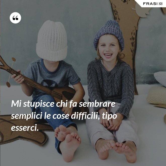 Mi stupisce chi fa sembrare semplici le cose difficili, tipo esserci. - Anonimo
