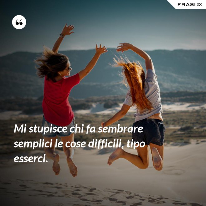 Mi stupisce chi fa sembrare semplici le cose difficili, tipo esserci. - Anonimo