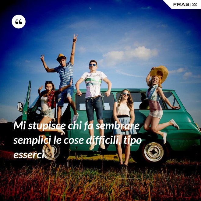 Mi stupisce chi fa sembrare semplici le cose difficili, tipo esserci. - Anonimo