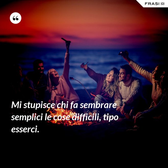 Mi stupisce chi fa sembrare semplici le cose difficili, tipo esserci. - Anonimo