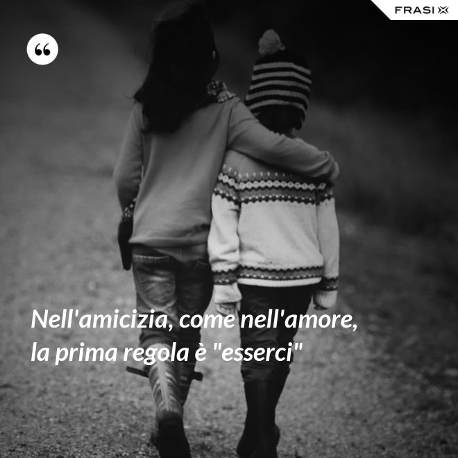 Nell'amicizia, come nell'amore, la prima regola è "esserci" - Anonimo