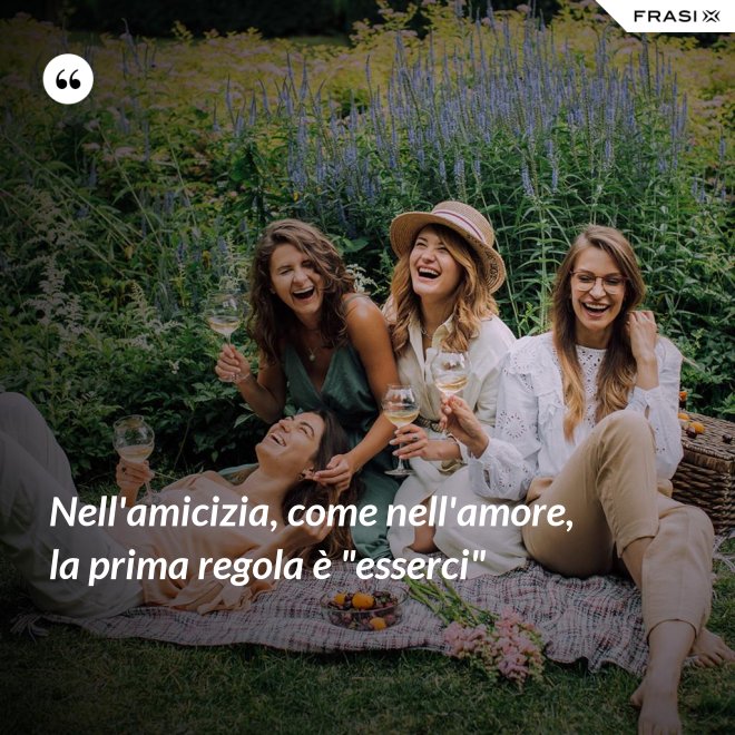 Nell'amicizia, come nell'amore, la prima regola è "esserci" - Anonimo