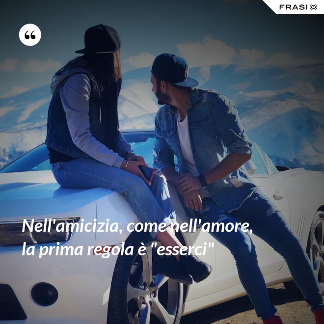 Nell'amicizia, come nell'amore, la prima regola è "esserci" - Anonimo