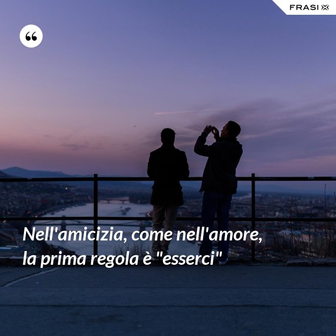 Nell'amicizia, come nell'amore, la prima regola è "esserci" - Anonimo