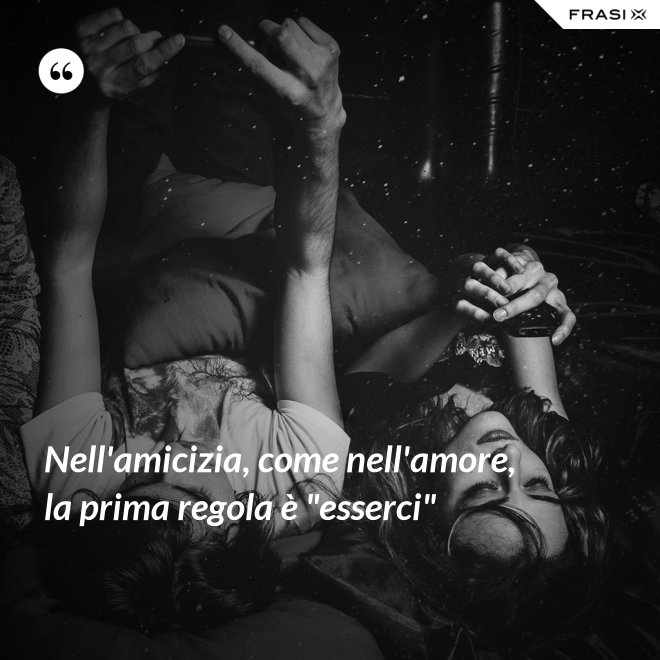 Nell'amicizia, come nell'amore, la prima regola è "esserci" - Anonimo