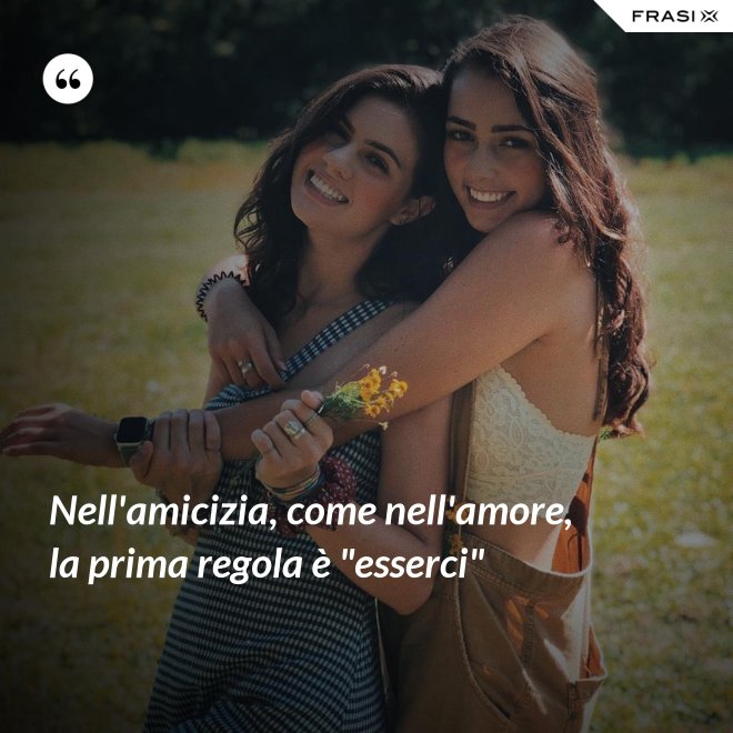 Nell'amicizia, come nell'amore, la prima regola è "esserci" - Anonimo