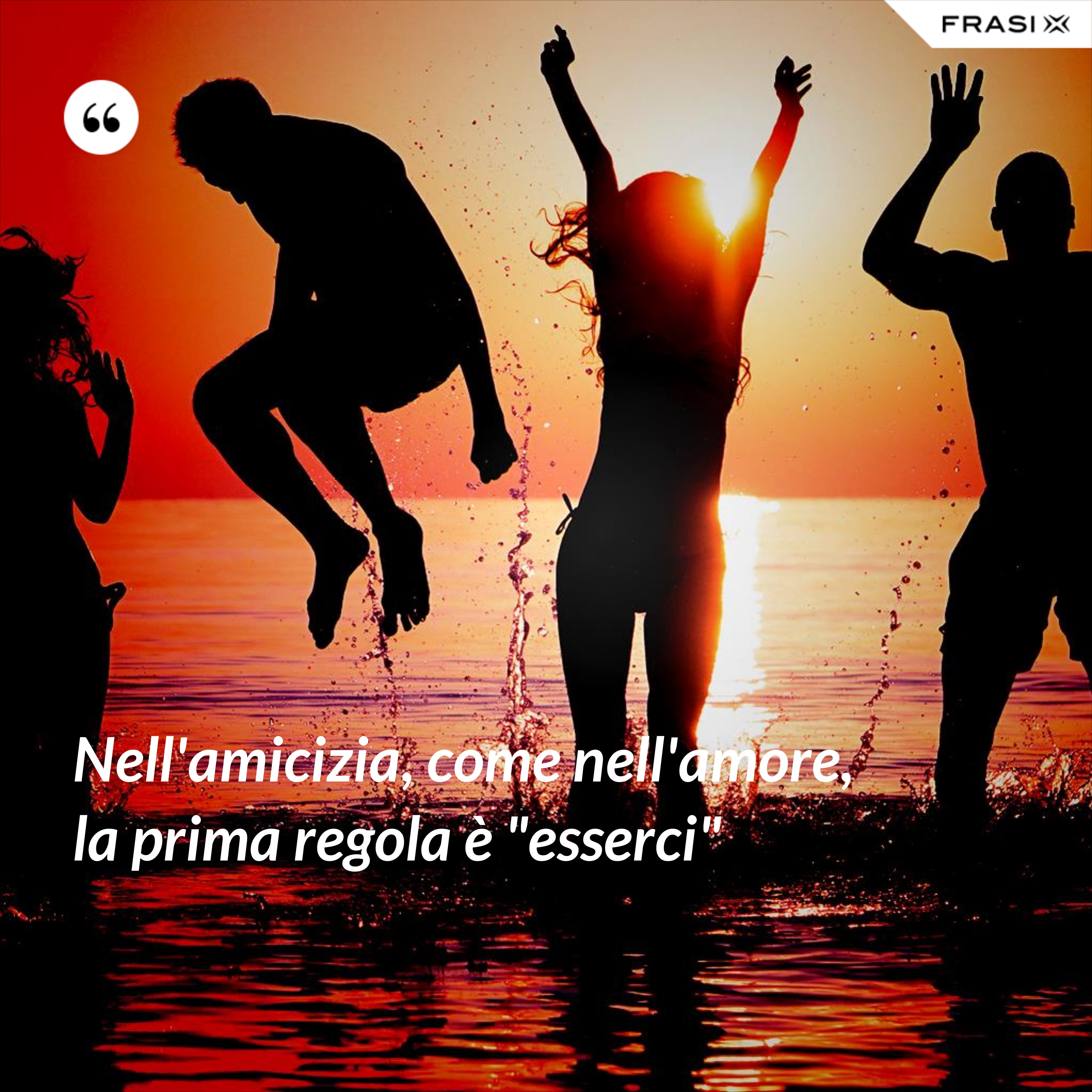 Nell'amicizia, come nell'amore, la prima regola è "esserci" - Anonimo