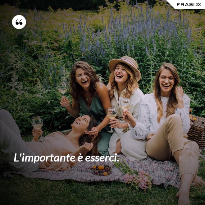L'importante è esserci. - Anonimo
