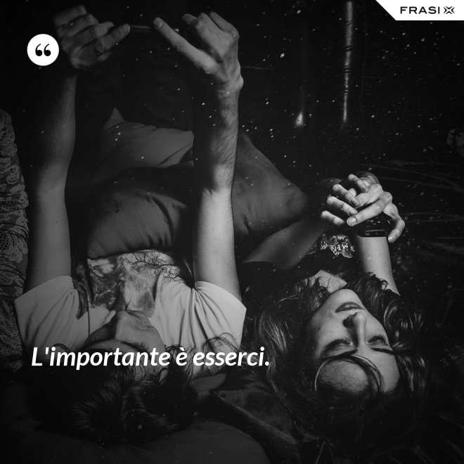 L'importante è esserci. - Anonimo