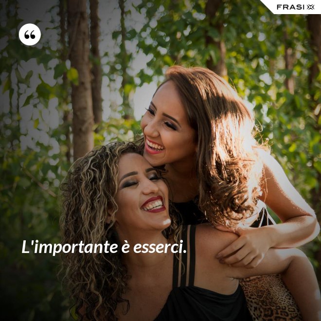 L'importante è esserci. - Anonimo