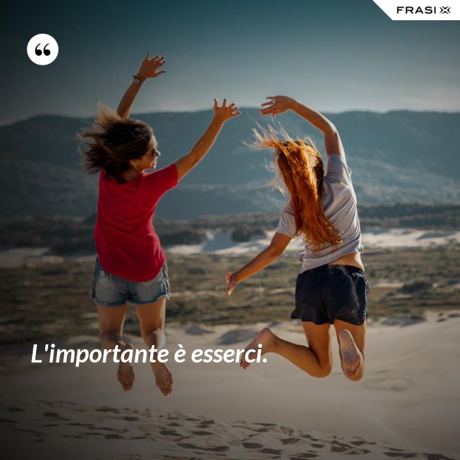 L'importante è esserci. - Anonimo