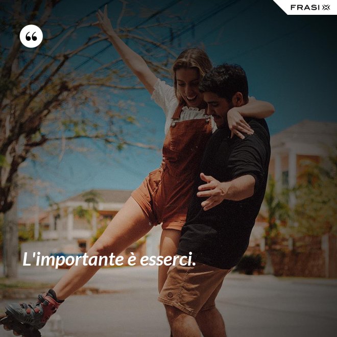 L'importante è esserci. - Anonimo