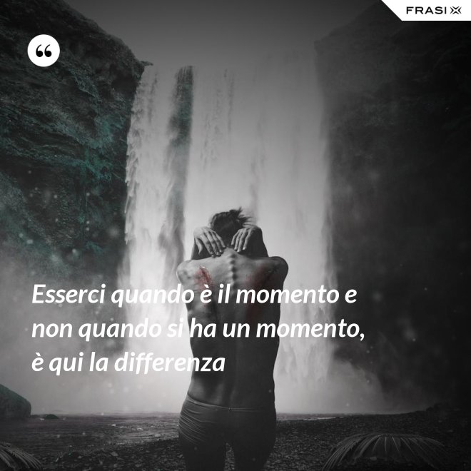 Esserci quando è il momento e non quando si ha un momento, è qui la differenza - Anonimo