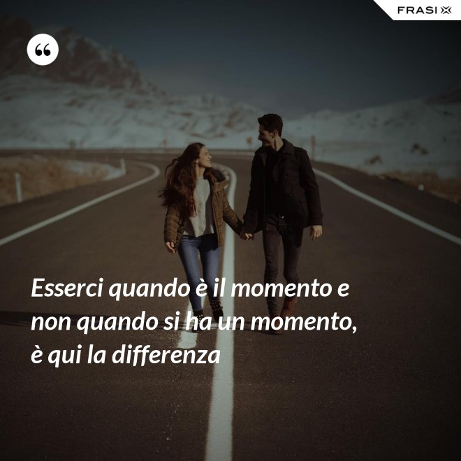 Esserci quando è il momento e non quando si ha un momento, è qui la differenza - Anonimo
