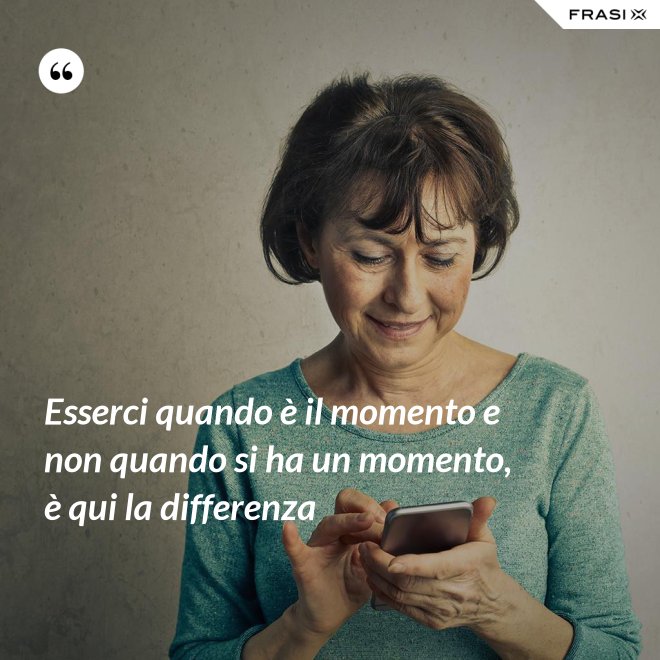 Esserci quando è il momento e non quando si ha un momento, è qui la differenza - Anonimo