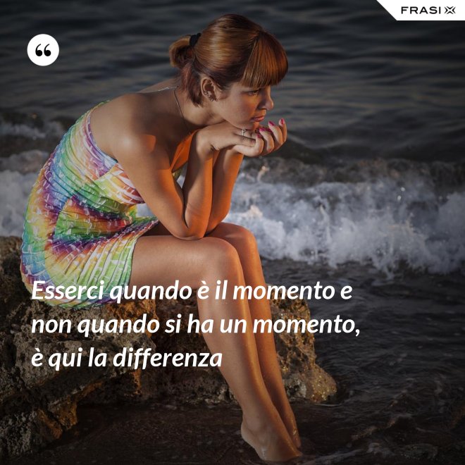 Esserci quando è il momento e non quando si ha un momento, è qui la differenza - Anonimo