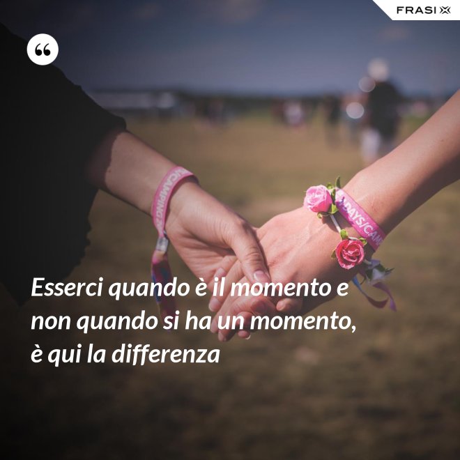 Esserci quando è il momento e non quando si ha un momento, è qui la differenza - Anonimo