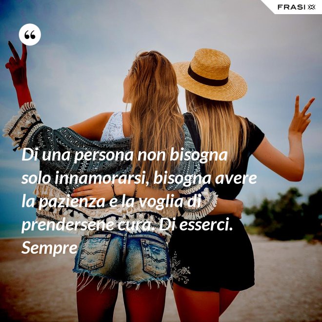 Di una persona non bisogna solo innamorarsi, bisogna avere la pazienza e la voglia di prendersene cura. Di esserci. Sempre - Anonimo