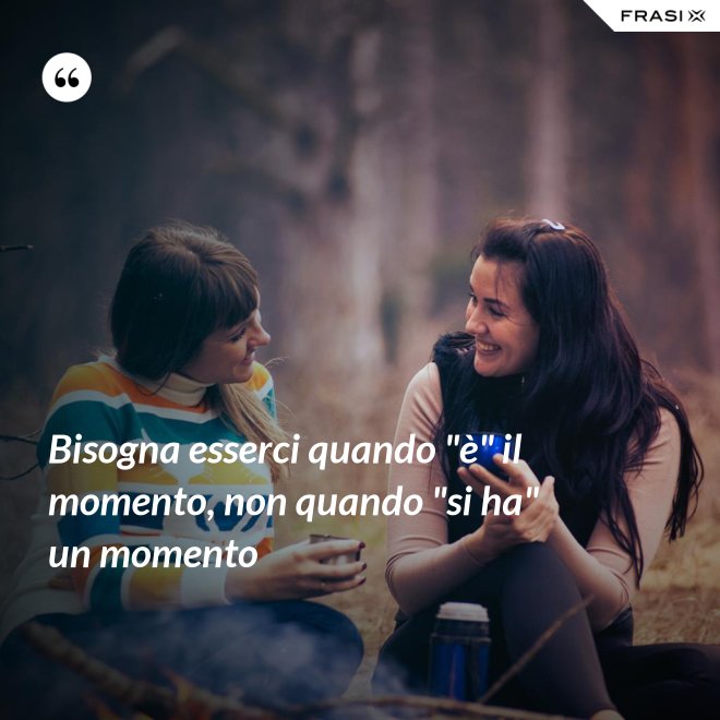 Bisogna esserci quando "è" il momento, non quando "si ha" un momento - Anonimo