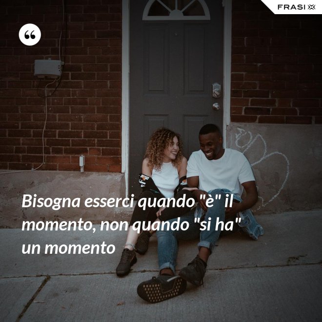 Bisogna esserci quando "è" il momento, non quando "si ha" un momento - Anonimo