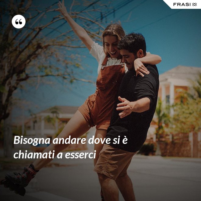 Bisogna andare dove si è chiamati a esserci - Anonimo