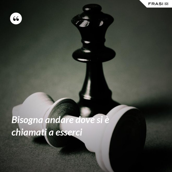 Bisogna andare dove si è chiamati a esserci - Anonimo