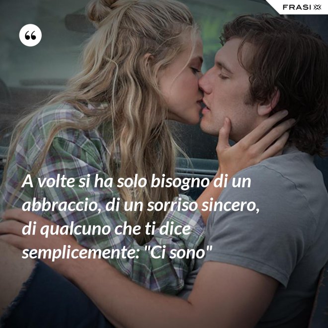A volte si ha solo bisogno di un abbraccio, di un sorriso sincero, di qualcuno che ti dice semplicemente: "Ci sono" - Anonimo