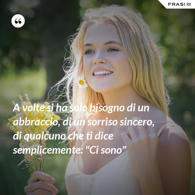A volte si ha solo bisogno di un abbraccio, di un sorriso sincero, di qualcuno che ti dice semplicemente: "Ci sono" - Anonimo