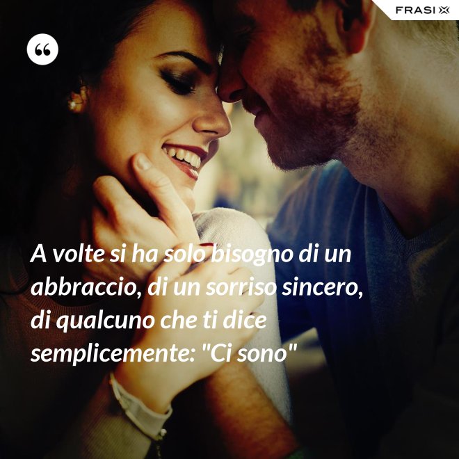 A volte si ha solo bisogno di un abbraccio, di un sorriso sincero, di qualcuno che ti dice semplicemente: "Ci sono" - Anonimo