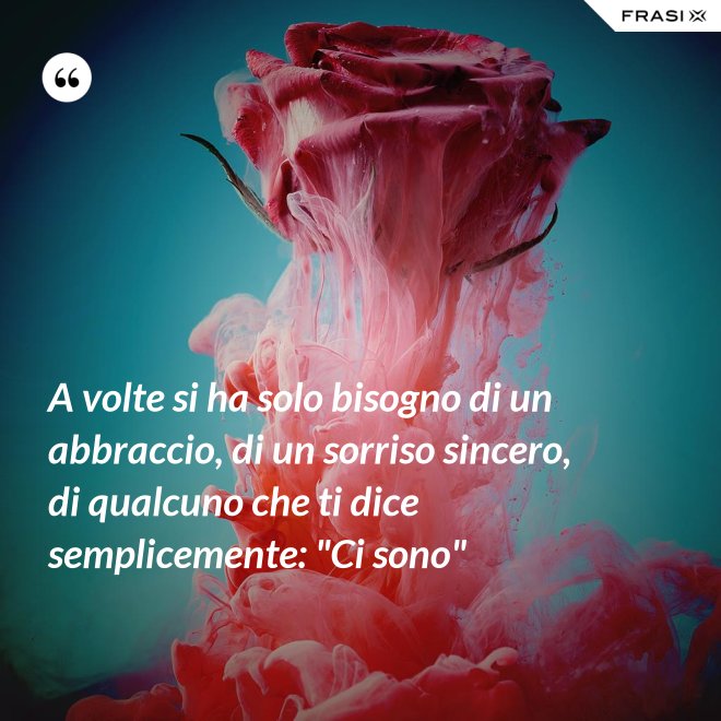 A volte si ha solo bisogno di un abbraccio, di un sorriso sincero, di qualcuno che ti dice semplicemente: "Ci sono" - Anonimo