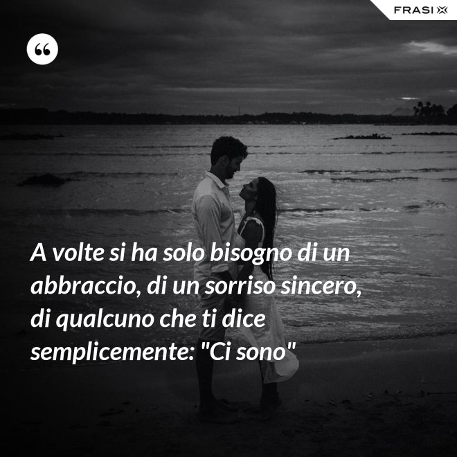 A volte si ha solo bisogno di un abbraccio, di un sorriso sincero, di qualcuno che ti dice semplicemente: "Ci sono" - Anonimo
