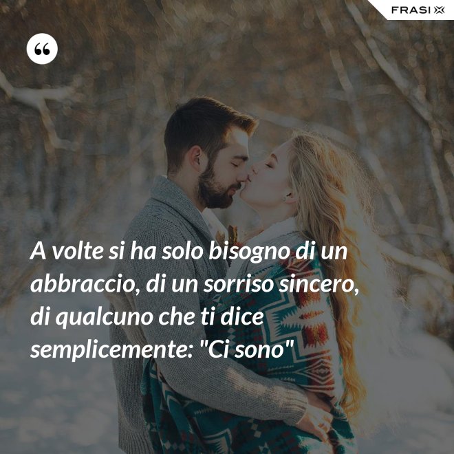 A volte si ha solo bisogno di un abbraccio, di un sorriso sincero, di qualcuno che ti dice semplicemente: "Ci sono" - Anonimo