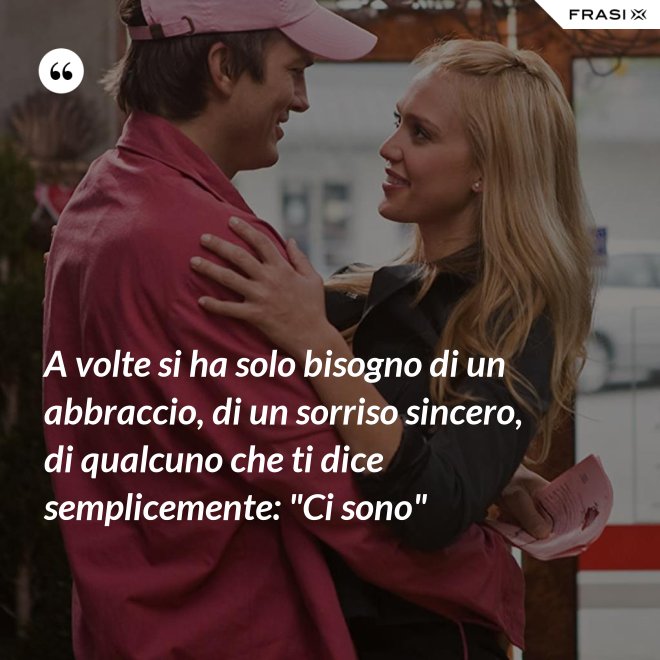 A volte si ha solo bisogno di un abbraccio, di un sorriso sincero, di qualcuno che ti dice semplicemente: "Ci sono" - Anonimo