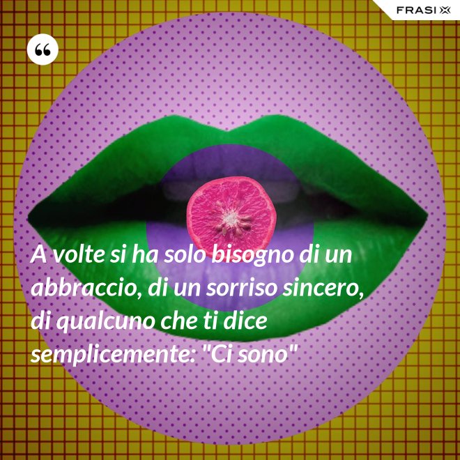 A volte si ha solo bisogno di un abbraccio, di un sorriso sincero, di qualcuno che ti dice semplicemente: "Ci sono" - Anonimo
