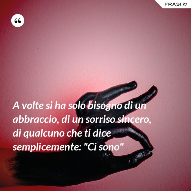 A volte si ha solo bisogno di un abbraccio, di un sorriso sincero, di qualcuno che ti dice semplicemente: "Ci sono" - Anonimo
