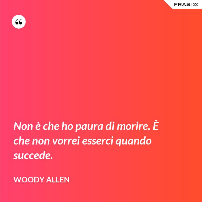 Non è che ho paura di morire. È che non vorrei esserci quando succede. - Woody Allen