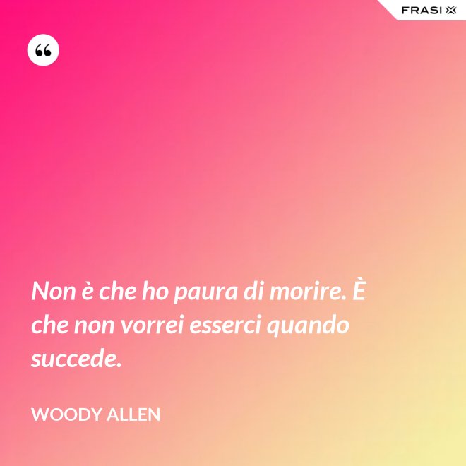 Non è che ho paura di morire. È che non vorrei esserci quando succede. - Woody Allen