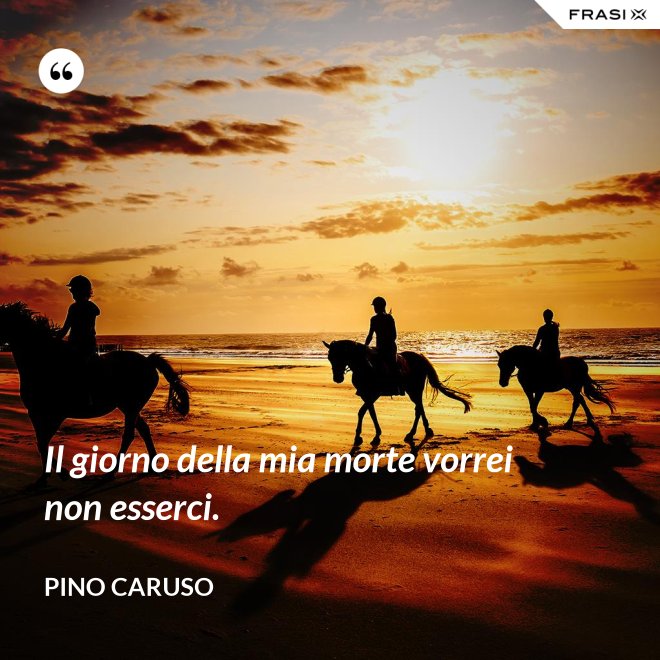 Il giorno della mia morte vorrei non esserci. - Pino Caruso