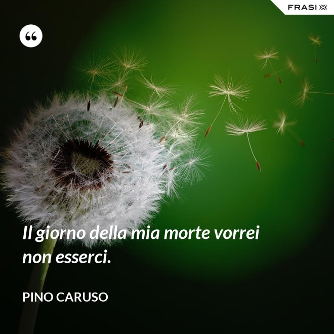 Il giorno della mia morte vorrei non esserci. - Pino Caruso