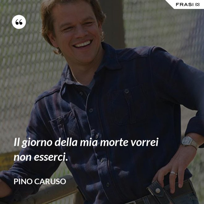 Il giorno della mia morte vorrei non esserci. - Pino Caruso