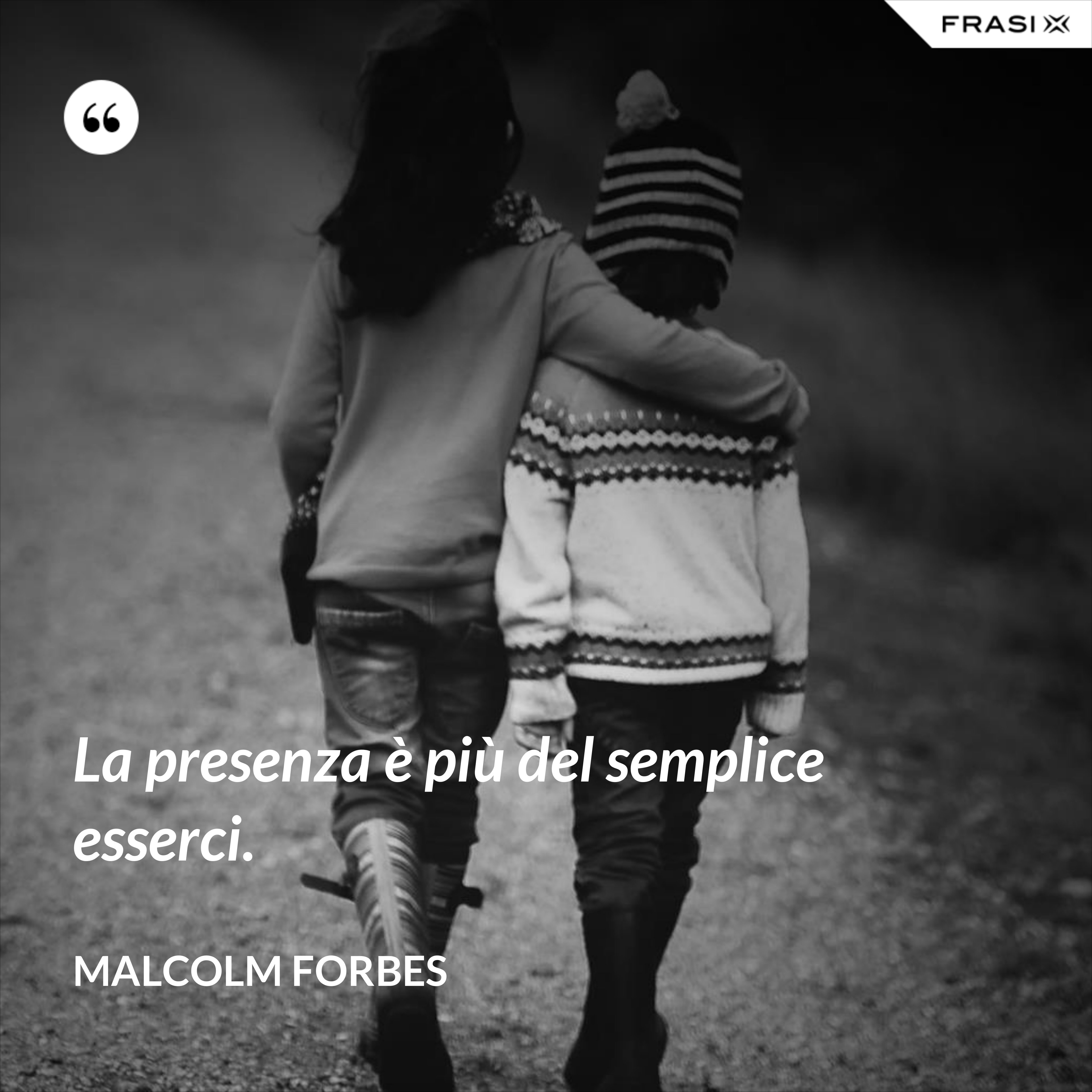 La presenza è più del semplice esserci. - Malcolm Forbes