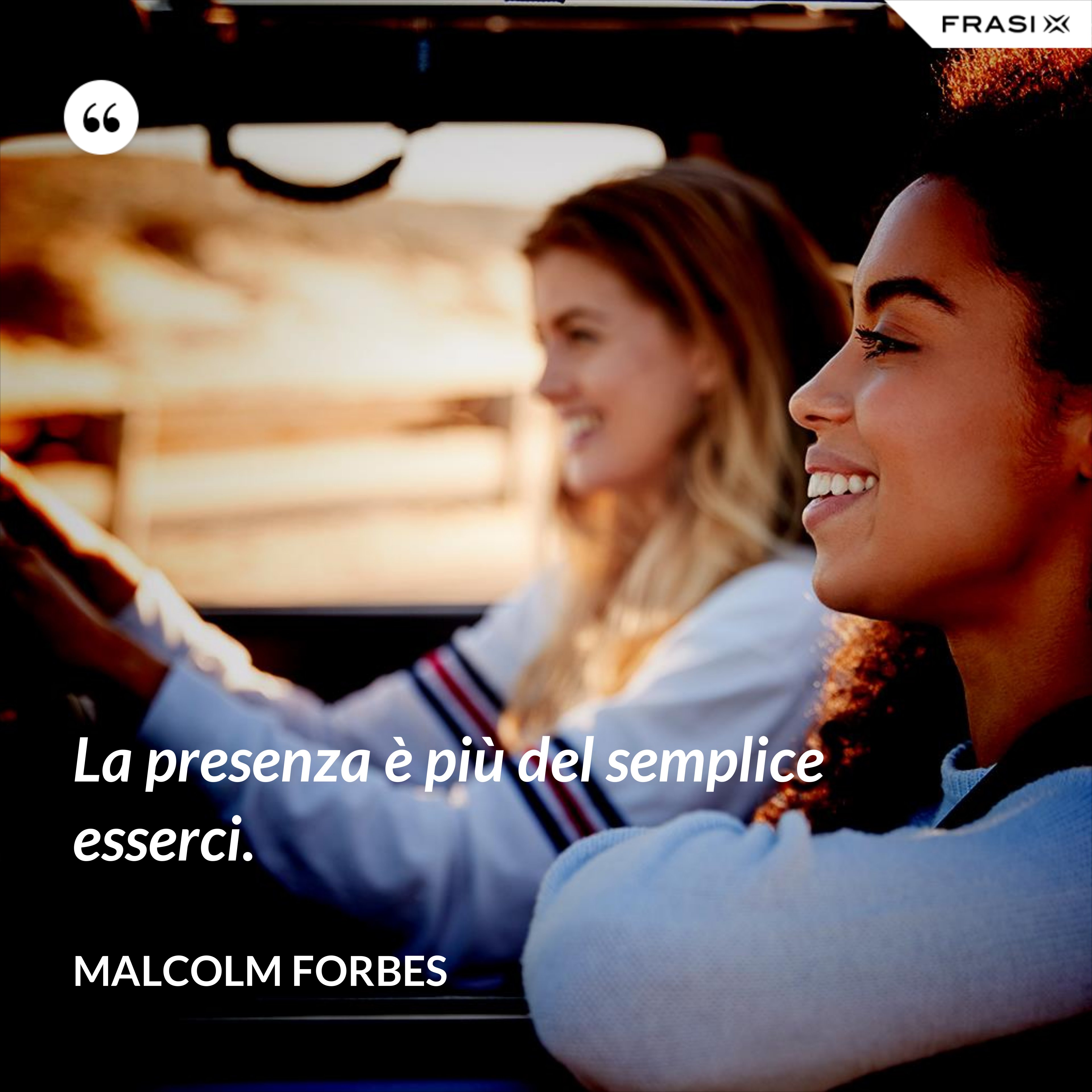 La presenza è più del semplice esserci. - Malcolm Forbes