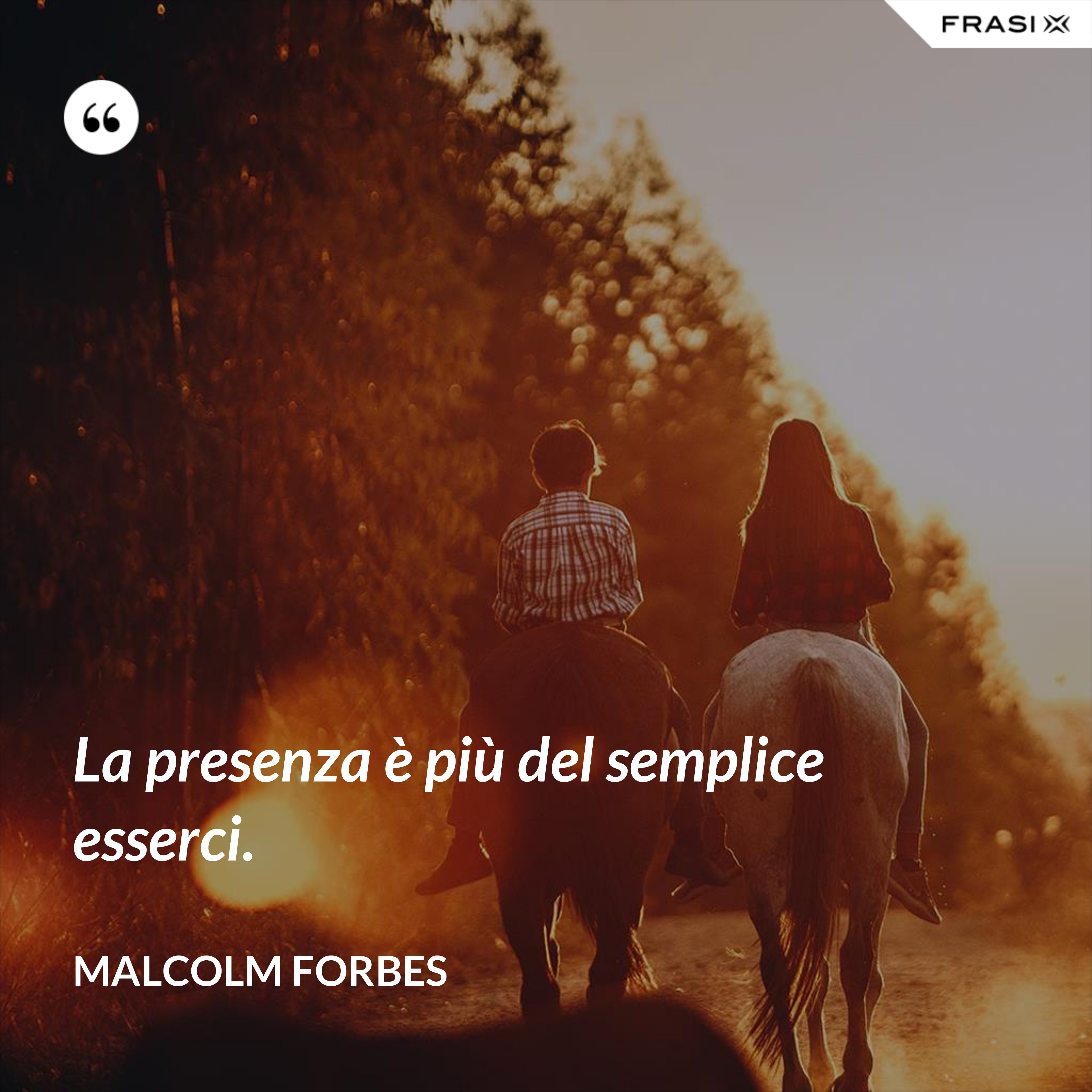 La presenza è più del semplice esserci. - Malcolm Forbes